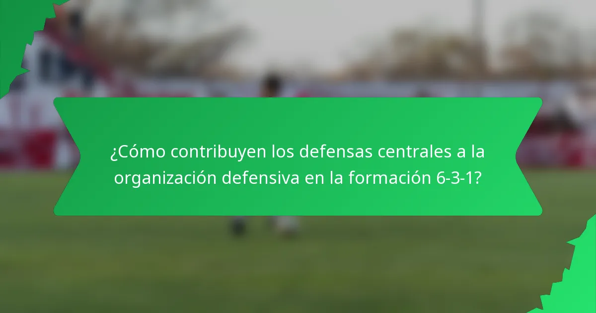 ¿Cómo contribuyen los defensas centrales a la organización defensiva en la formación 6-3-1?