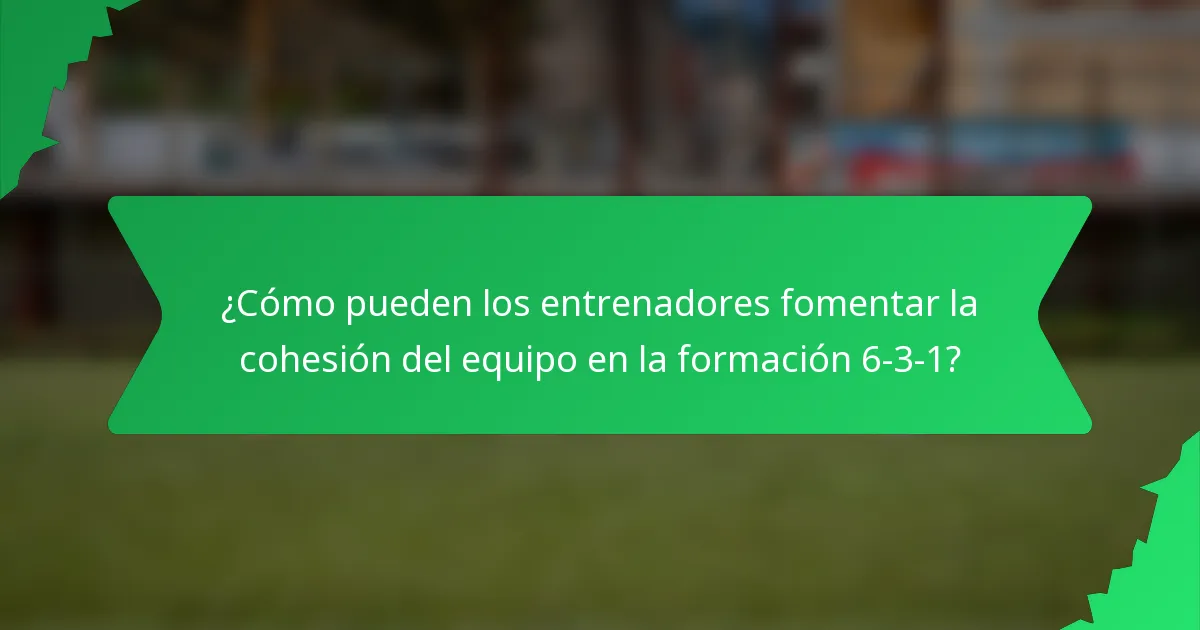 ¿Cómo pueden los entrenadores fomentar la cohesión del equipo en la formación 6-3-1?
