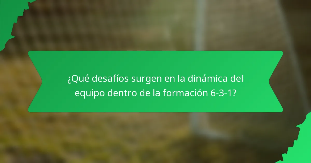 ¿Qué desafíos surgen en la dinámica del equipo dentro de la formación 6-3-1?