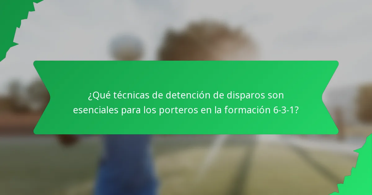 ¿Qué técnicas de detención de disparos son esenciales para los porteros en la formación 6-3-1?