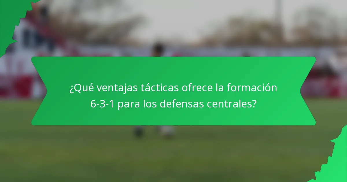 ¿Qué ventajas tácticas ofrece la formación 6-3-1 para los defensas centrales?